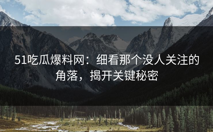 51吃瓜爆料网：细看那个没人关注的角落，揭开关键秘密