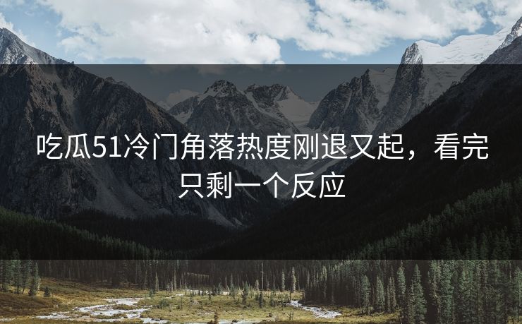 吃瓜51冷门角落热度刚退又起，看完只剩一个反应