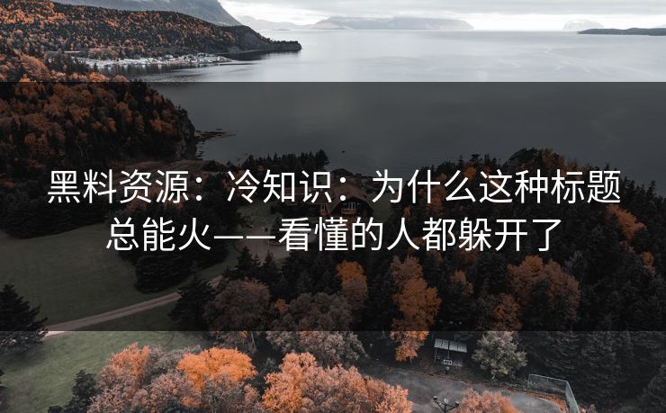 黑料资源：冷知识：为什么这种标题总能火——看懂的人都躲开了
