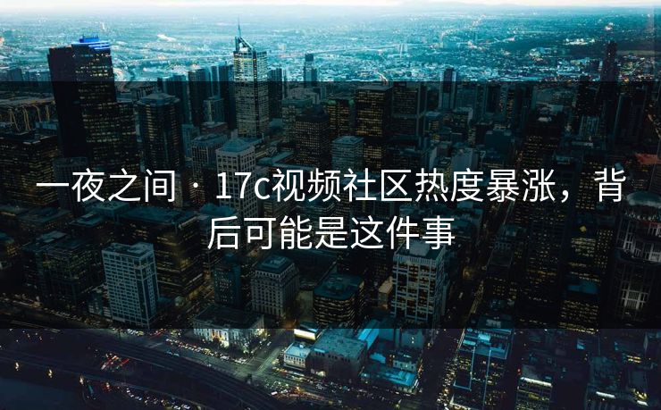 一夜之间 · 17c视频社区热度暴涨，背后可能是这件事