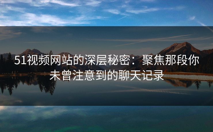 51视频网站的深层秘密：聚焦那段你未曾注意到的聊天记录