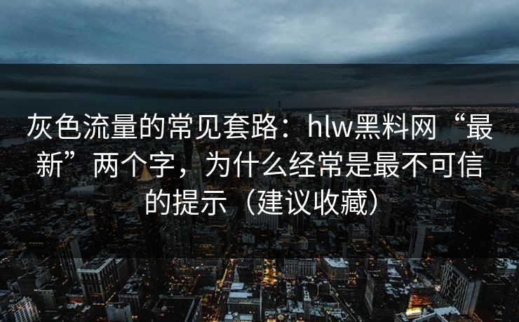 灰色流量的常见套路：hlw黑料网“最新”两个字，为什么经常是最不可信的提示（建议收藏）
